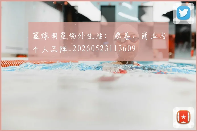 篮球明星场外生活：慈善、商业与个人品牌_20260523113609