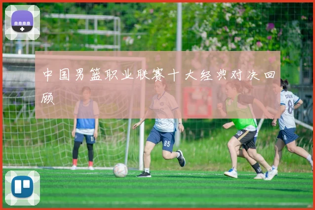 中国男篮职业联赛十大经典对决回顾