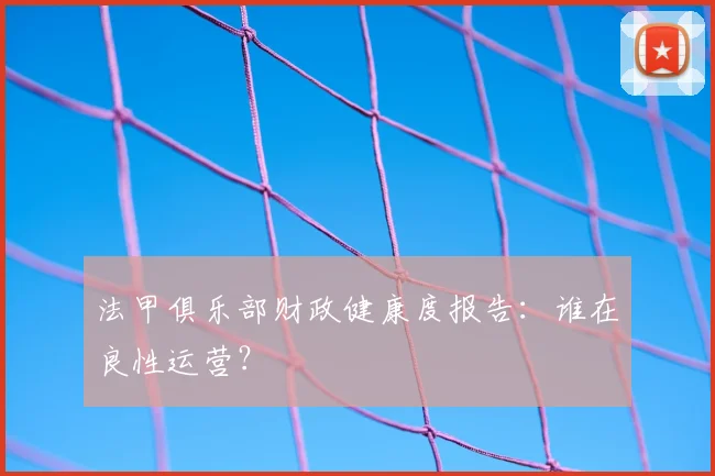 法甲俱乐部财政健康度报告：谁在良性运营？