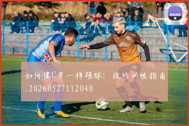 如何像C罗一样踢球：技巧训练指南_20260527112040