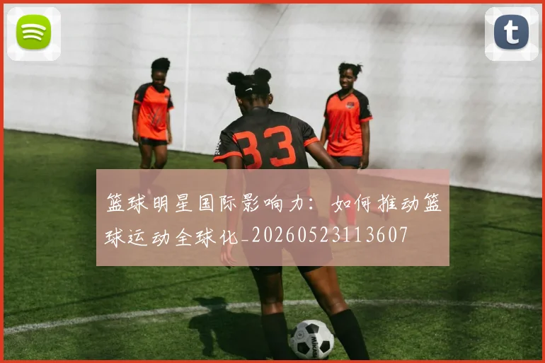 篮球明星国际影响力：如何推动篮球运动全球化_20260523113607