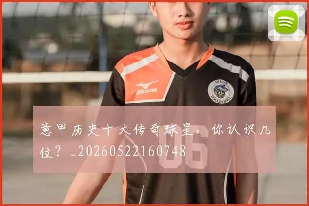 意甲历史十大传奇球星，你认识几位？_20260522160748