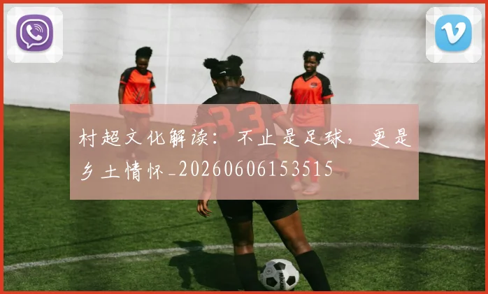 村超文化解读:不止是足球,更是乡土情怀_20260606153515