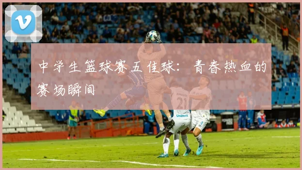 中学生篮球赛五佳球：青春热血的赛场瞬间