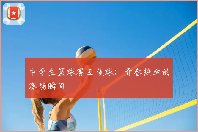 中学生篮球赛五佳球：青春热血的赛场瞬间