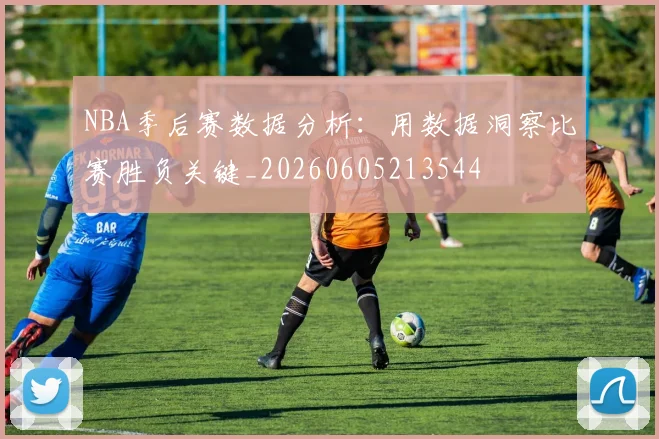 NBA季后赛数据分析：用数据洞察比赛胜负关键_20260605213544