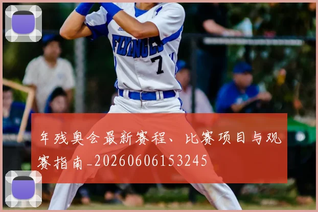 年残奥会最新赛程、比赛项目与观赛指南_20260606153245