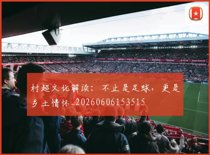 村超文化解读:不止是足球,更是乡土情怀_20260606153515