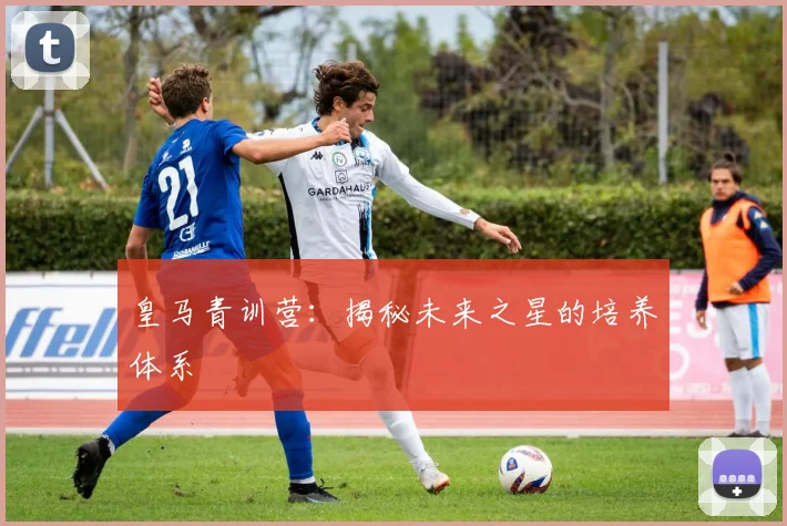 皇马青训营:揭秘未来之星的培养体系