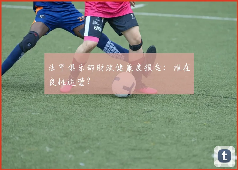 法甲俱乐部财政健康度报告:谁在良性运营?
