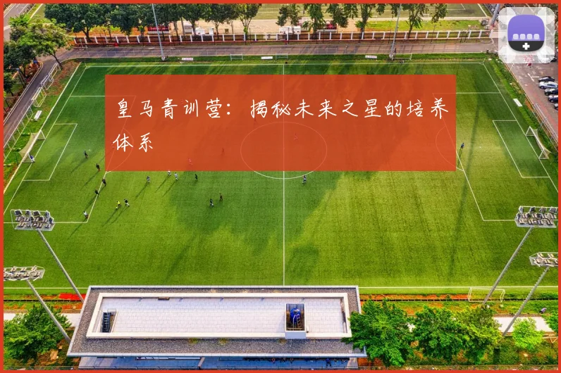 皇马青训营:揭秘未来之星的培养体系