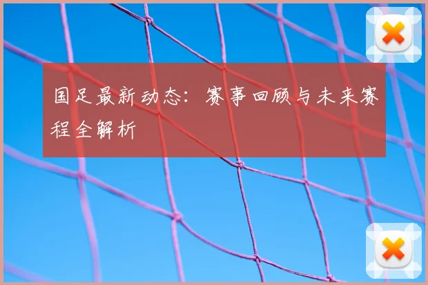国足最新动态:赛事回顾与未来赛程全解析