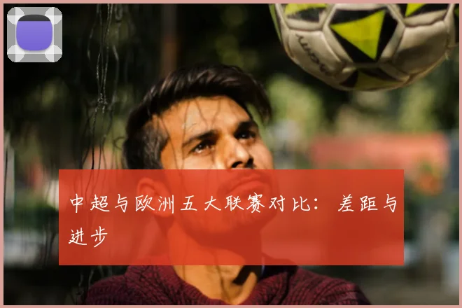 中超与欧洲五大联赛对比：差距与进步