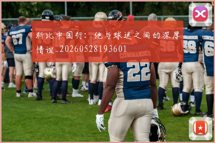 科比中国行：他与球迷之间的深厚情谊_20260528193601