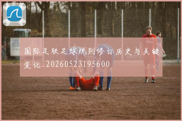 国际足联足球规则修订历史与关键变化_20260523195600