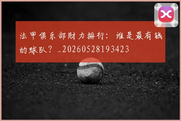 法甲俱乐部财力排行：谁是最有钱的球队？_20260528193423