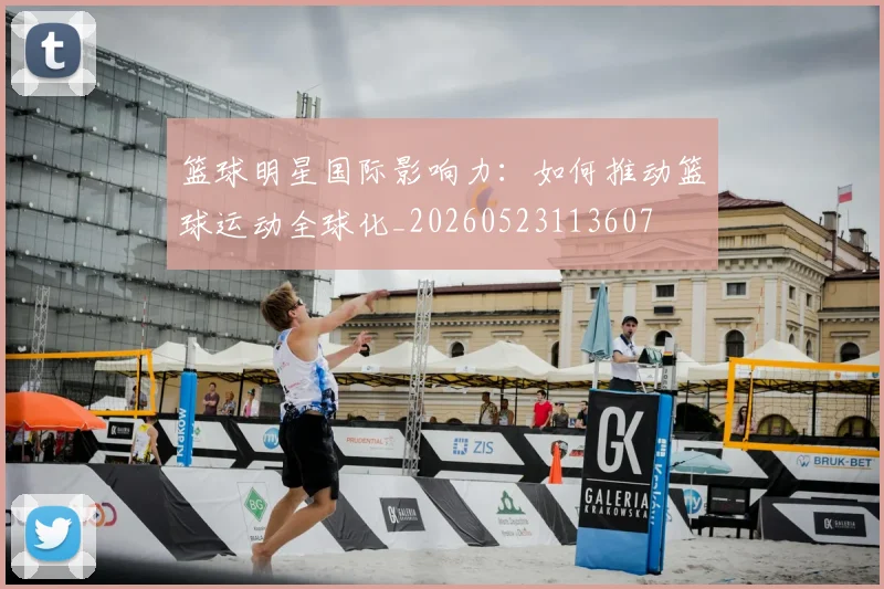 篮球明星国际影响力：如何推动篮球运动全球化_20260523113607