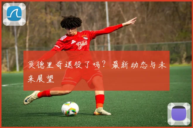 莫德里奇退役了吗?最新动态与未来展望
