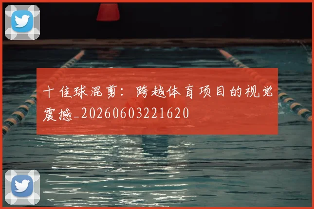 十佳球混剪:跨越体育项目的视觉震撼_20260603221620