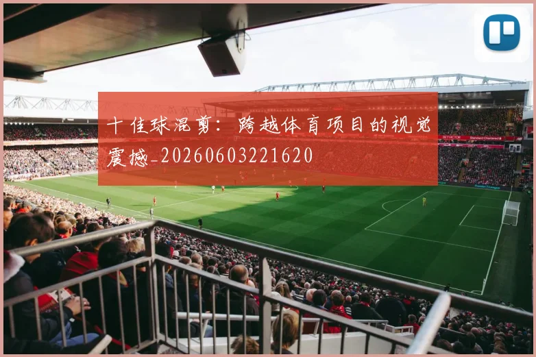 十佳球混剪:跨越体育项目的视觉震撼_20260603221620