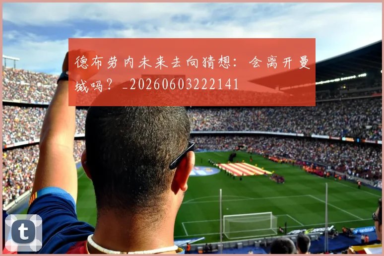 德布劳内未来去向猜想：会离开曼城吗？_20260603222141