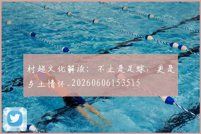 村超文化解读：不止是足球，更是乡土情怀_20260606153515