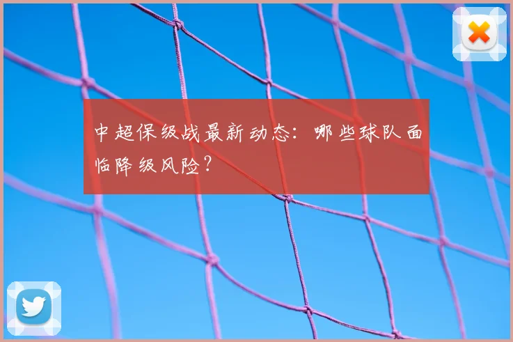 中超保级战最新动态：哪些球队面临降级风险？