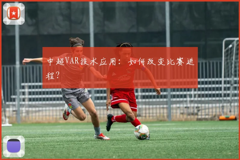 中超VAR技术应用：如何改变比赛进程？