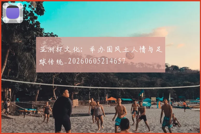 亚洲杯文化:举办国风土人情与足球传统_20260605214657