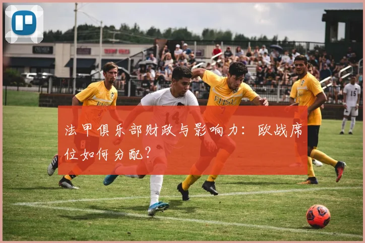 法甲俱乐部财政与影响力:欧战席位如何分配?