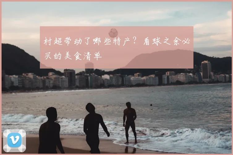 村超带动了哪些特产?看球之余必买的美食清单