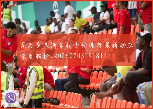 莱万多夫斯基转会传闻与最新动态深度解析_20260703181811