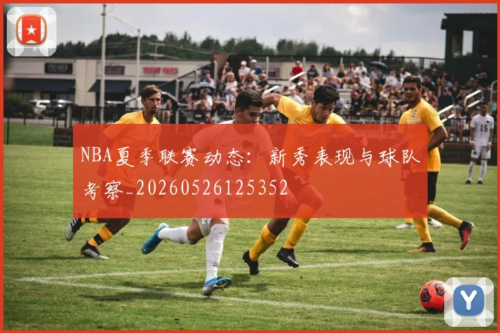NBA夏季联赛动态:新秀表现与球队考察_20260526125352