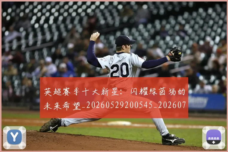 英超赛季十大新星:闪耀绿茵场的未来希望_20260529200545_20260702174636