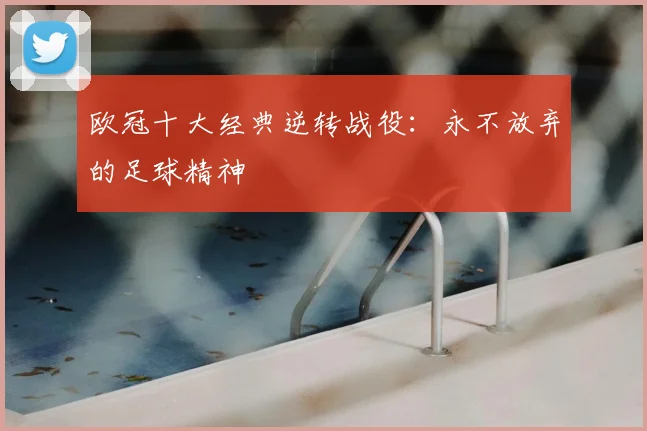 欧冠十大经典逆转战役：永不放弃的足球精神