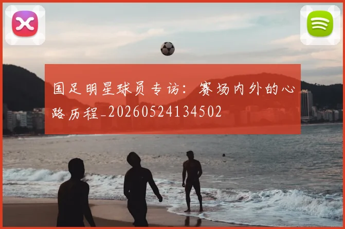 国足明星球员专访:赛场内外的心路历程_20260524134502