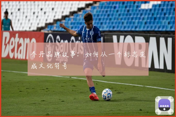 乔丹品牌故事:如何从一个标志变成文化符号