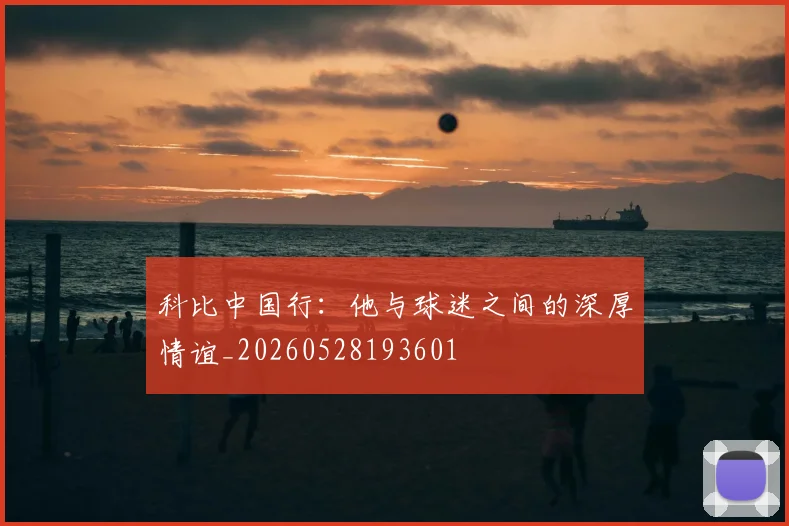 科比中国行:他与球迷之间的深厚情谊_20260528193601