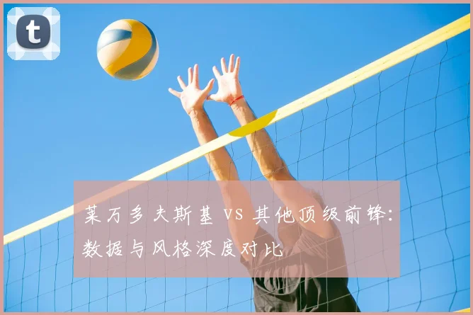莱万多夫斯基 vs 其他顶级前锋:数据与风格深度对比