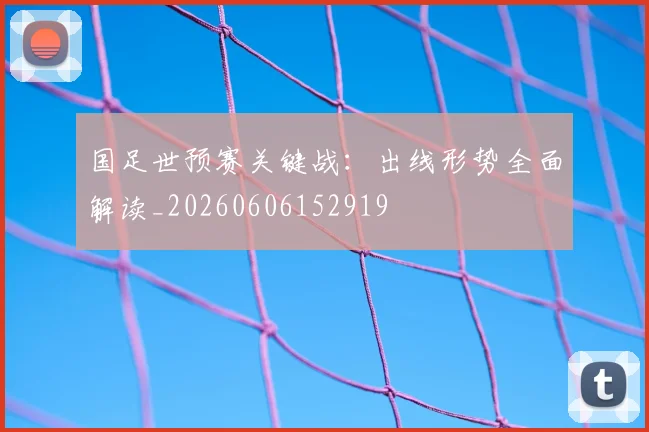 国足世预赛关键战：出线形势全面解读_20260606152919