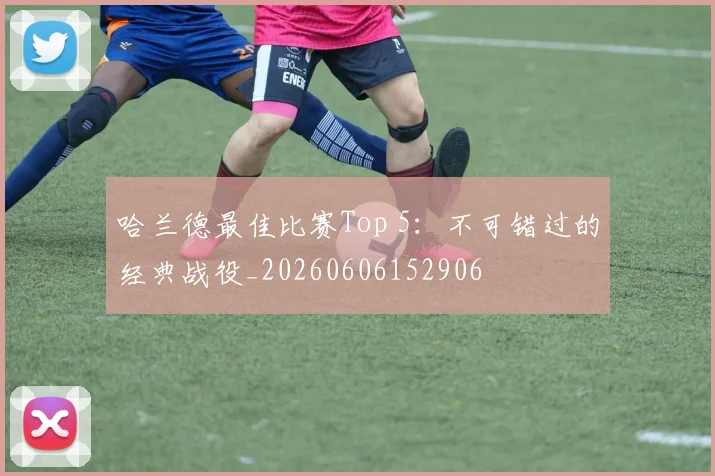 哈兰德最佳比赛Top 5:不可错过的经典战役_20260606152906