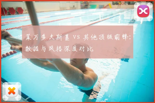 莱万多夫斯基 vs 其他顶级前锋:数据与风格深度对比