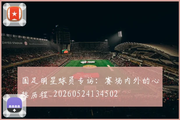 国足明星球员专访:赛场内外的心路历程_20260524134502