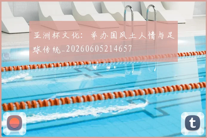 亚洲杯文化:举办国风土人情与足球传统_20260605214657