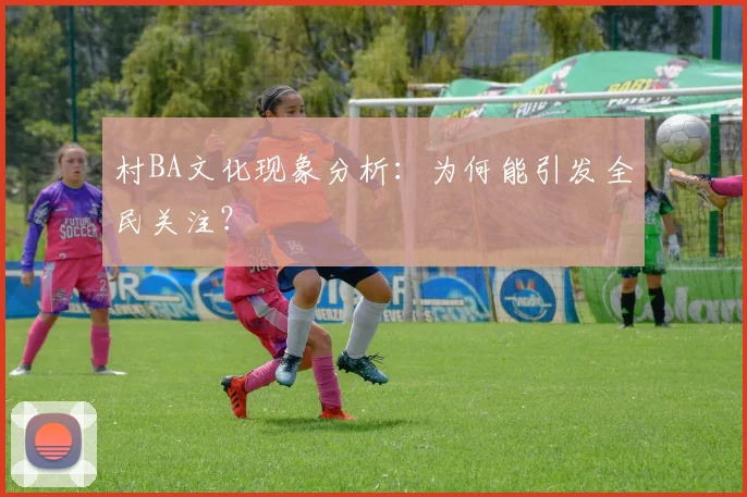 村BA文化现象分析:为何能引发全民关注?