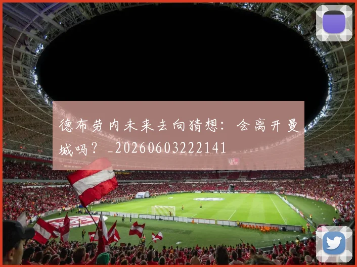 德布劳内未来去向猜想：会离开曼城吗？_20260603222141