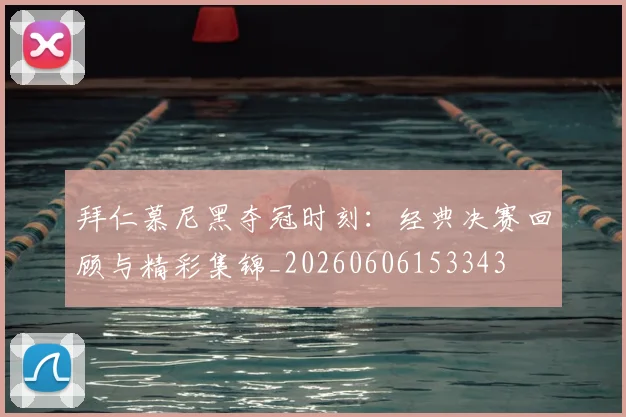 拜仁慕尼黑夺冠时刻:经典决赛回顾与精彩集锦_20260606153343