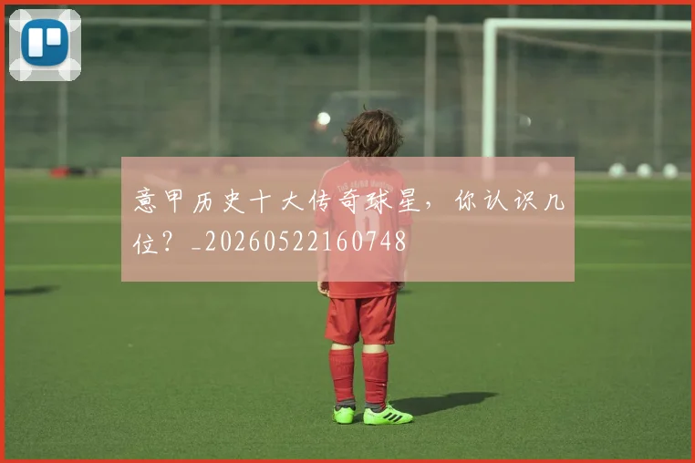 意甲历史十大传奇球星，你认识几位？_20260522160748